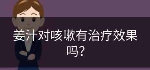 姜汁对咳嗽有治疗效果吗？(姜汁对咳嗽有治疗效果吗怎么喝)